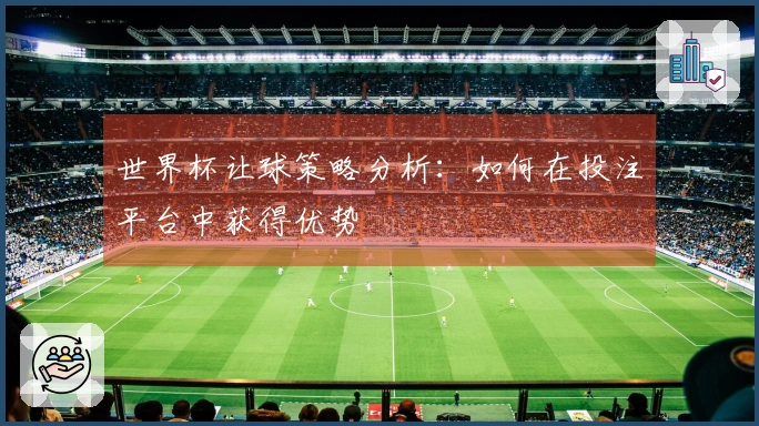世界杯让球策略分析：如何在投注平台中获得优势