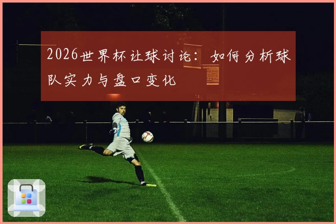 2026世界杯让球讨论：如何分析球队实力与盘口变化